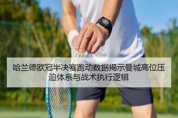 哈兰德欧冠半决赛跑动数据揭示曼城高位压迫体系与战术执行逻辑
