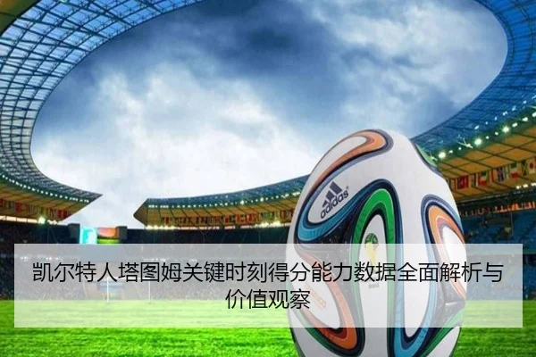 凯尔特人塔图姆关键时刻得分能力数据全面解析与价值观察