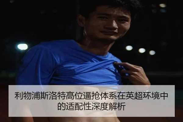 利物浦斯洛特高位逼抢体系在英超环境中的适配性深度解析