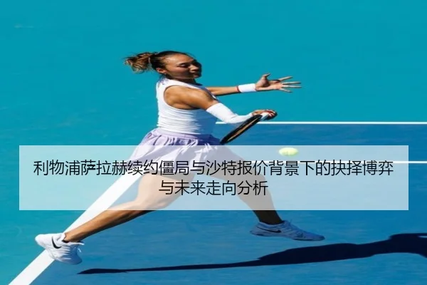 利物浦萨拉赫续约僵局与沙特报价背景下的抉择博弈与未来走向分析