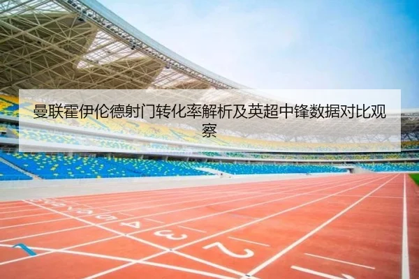 曼联霍伊伦德射门转化率解析及英超中锋数据对比观察