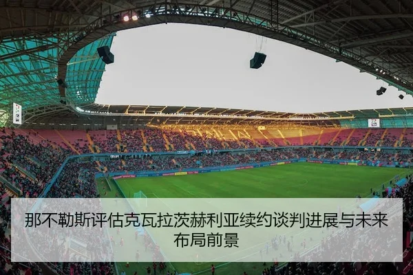 那不勒斯评估克瓦拉茨赫利亚续约谈判进展与未来布局前景