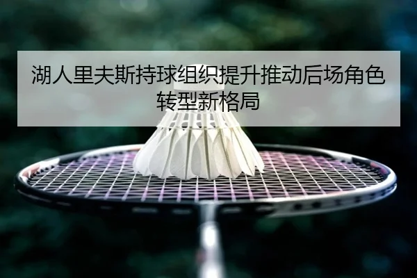 湖人里夫斯持球组织提升推动后场角色转型新格局