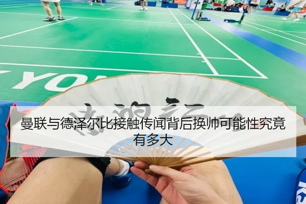曼联与德泽尔比接触传闻背后换帅可能性究竟有多大
