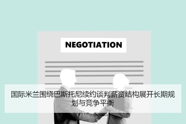 国际米兰围绕巴斯托尼续约谈判薪资结构展开长期规划与竞争平衡