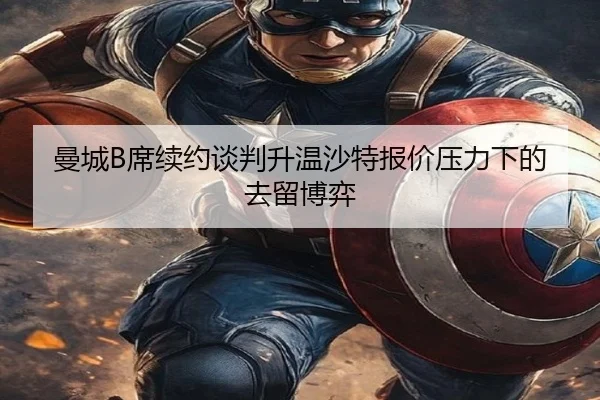 曼城B席续约谈判升温沙特报价压力下的去留博弈
