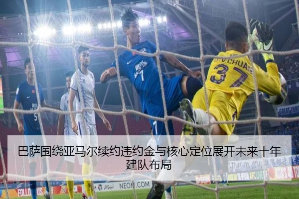 巴萨围绕亚马尔续约违约金与核心定位展开未来十年建队布局
