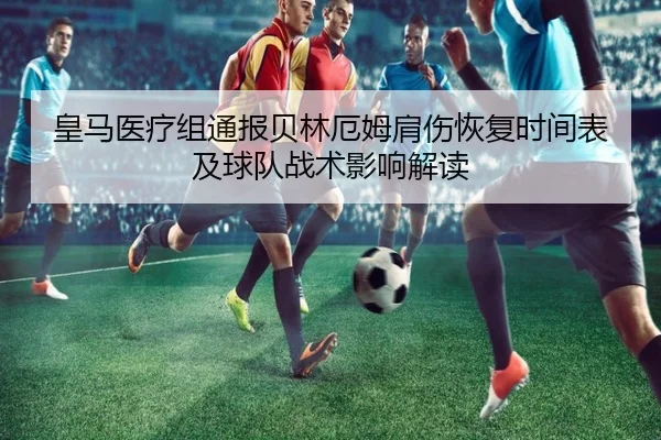 皇马医疗组通报贝林厄姆肩伤恢复时间表及球队战术影响解读
