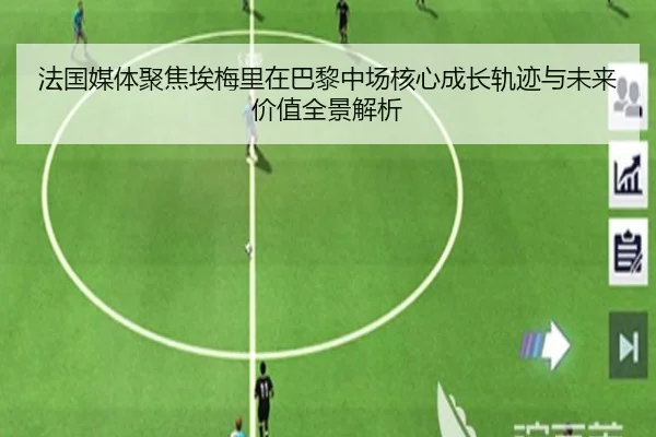 法国媒体聚焦埃梅里在巴黎中场核心成长轨迹与未来价值全景解析