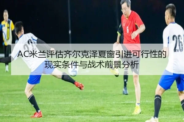 AC米兰评估齐尔克泽夏窗引进可行性的现实条件与战术前景分析
