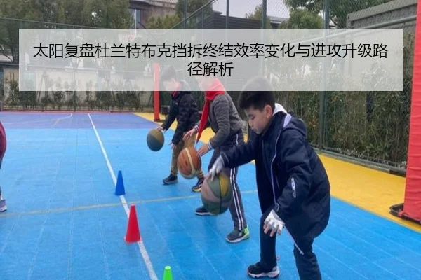 太阳复盘杜兰特布克挡拆终结效率变化与进攻升级路径解析