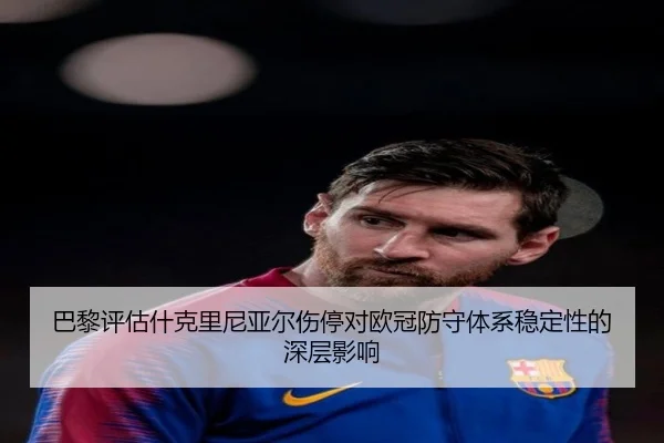 巴黎评估什克里尼亚尔伤停对欧冠防守体系稳定性的深层影响