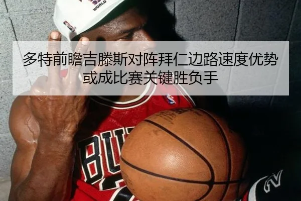 多特前瞻吉滕斯对阵拜仁边路速度优势或成比赛关键胜负手