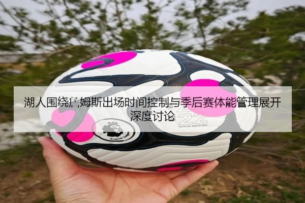 湖人围绕詹姆斯出场时间控制与季后赛体能管理展开深度讨论