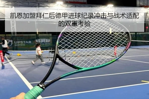 凯恩加盟拜仁后德甲进球纪录冲击与战术适配的双重考验