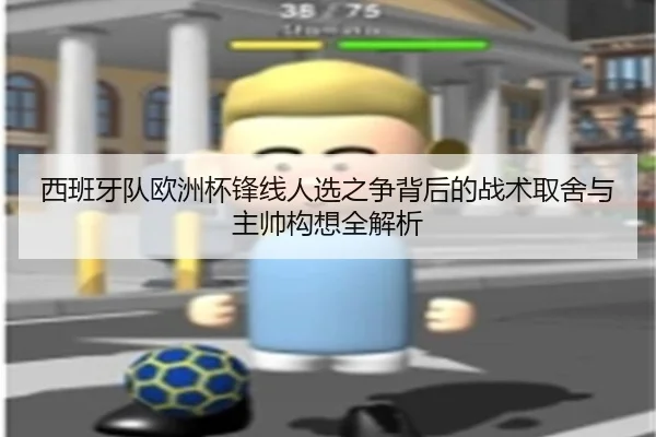 西班牙队欧洲杯锋线人选之争背后的战术取舍与主帅构想全解析