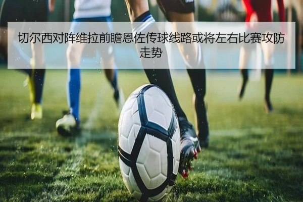 切尔西对阵维拉前瞻恩佐传球线路或将左右比赛攻防走势