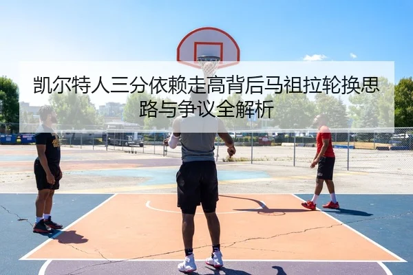 凯尔特人三分依赖走高背后马祖拉轮换思路与争议全解析