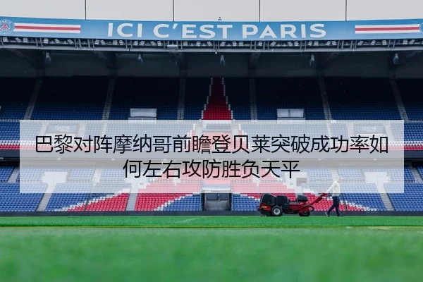 巴黎对阵摩纳哥前瞻登贝莱突破成功率如何左右攻防胜负天平