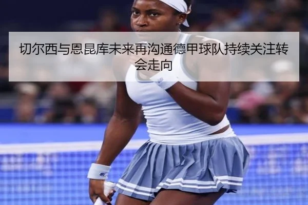 切尔西与恩昆库未来再沟通德甲球队持续关注转会走向